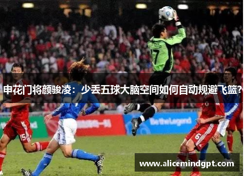 申花门将颜骏凌：少丢五球大脑空间如何自动规避飞篮？